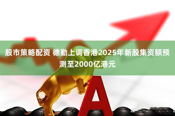 股市策略配资 德勤上调香港2025年新股集资额预测至2000亿港元