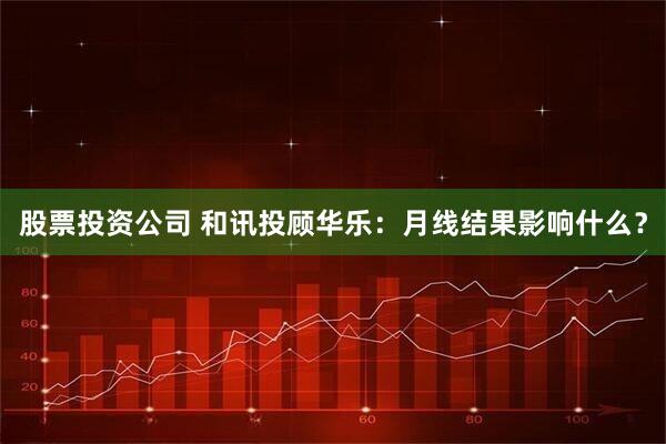 股票投资公司 和讯投顾华乐：月线结果影响什么？
