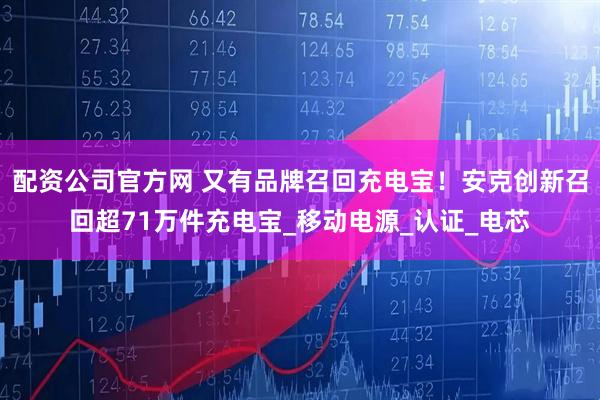 配资公司官方网 又有品牌召回充电宝！安克创新召回超71万件充电宝_移动电源_认证_电芯