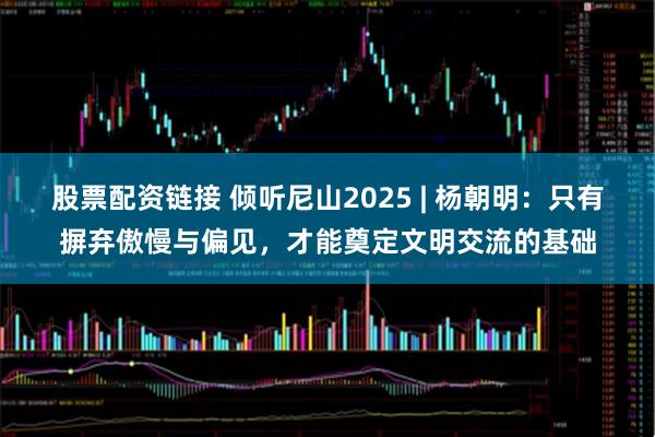 股票配资链接 倾听尼山2025 | 杨朝明：只有摒弃傲慢与偏见，才能奠定文明交流的基础