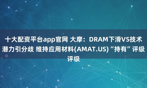 十大配资平台app官网 大摩：DRAM下滑VS技术潜力引分歧 维持应用材料(AMAT.US)“持有”评级