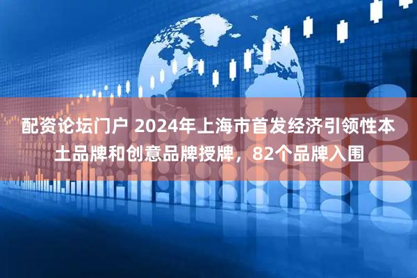 配资论坛门户 2024年上海市首发经济引领性本土品牌和创意品牌授牌，82个品牌入围