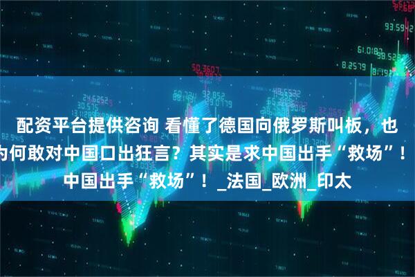 配资平台提供咨询 看懂了德国向俄罗斯叫板，也就懂了马克龙，为何敢对中国口出狂言？其实是求中国出手“救场”！_法国_欧洲_印太