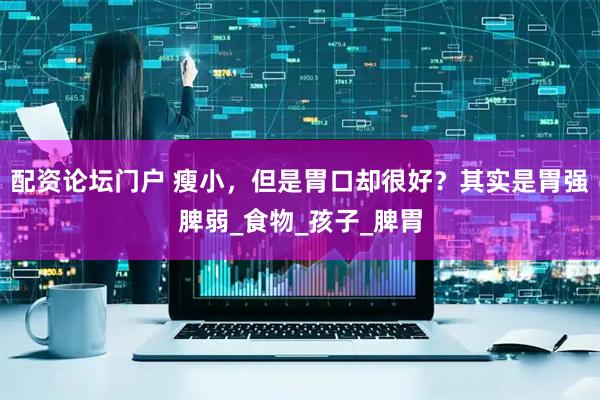 配资论坛门户 瘦小，但是胃口却很好？其实是胃强脾弱_食物_孩子_脾胃