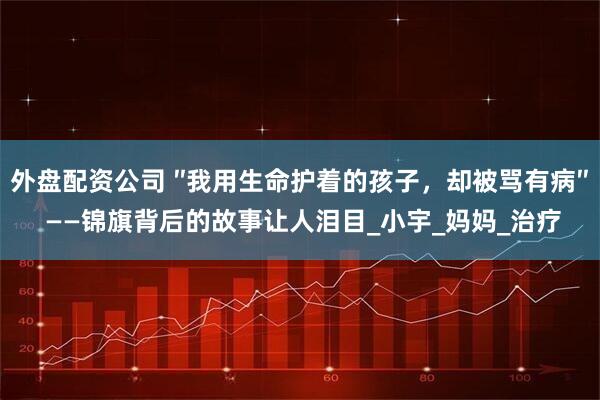外盘配资公司 ″我用生命护着的孩子，却被骂有病″ ——锦旗背后的故事让人泪目_小宇_妈妈_治疗