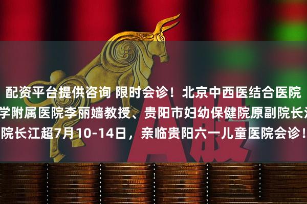 配资平台提供咨询 限时会诊！北京中西医结合医院汪云教授、首都医科大学附属医院李丽嫱教授、贵阳市妇幼保健院原副院长江超7月10-14日，亲临贵阳六一儿童医院会诊！_孩子_诊疗_治疗