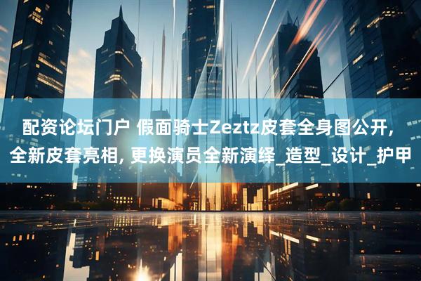 配资论坛门户 假面骑士Zeztz皮套全身图公开, 全新皮套亮相, 更换演员全新演绎_造型_设计_护甲