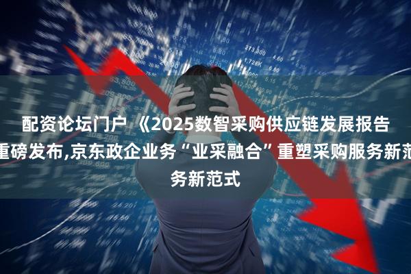 配资论坛门户 《2025数智采购供应链发展报告》重磅发布,京东政企业务“业采融合”重塑采购服务新范式