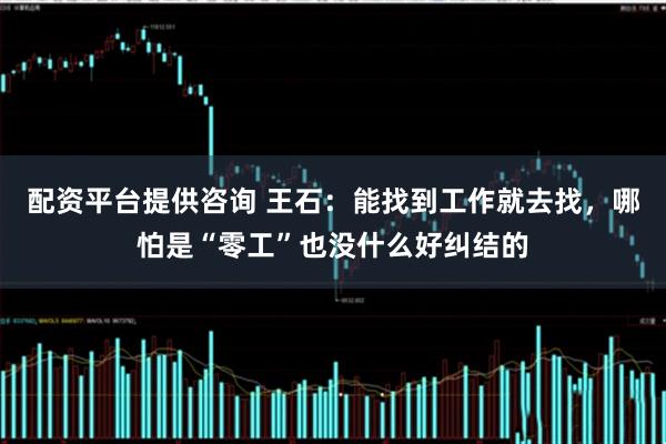 配资平台提供咨询 王石：能找到工作就去找，哪怕是“零工”也没什么好纠结的