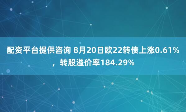 配资平台提供咨询 8月20日欧22转债上涨0.61%，转股溢价率184.29%