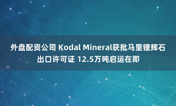 外盘配资公司 Kodal Mineral获批马里锂辉石出口许可证 12.5万吨启运在即