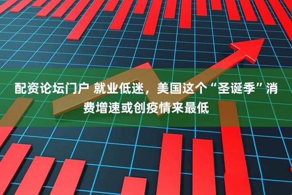 配资论坛门户 就业低迷，美国这个“圣诞季”消费增速或创疫情来最低