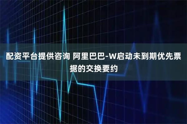 配资平台提供咨询 阿里巴巴-W启动未到期优先票据的交换要约