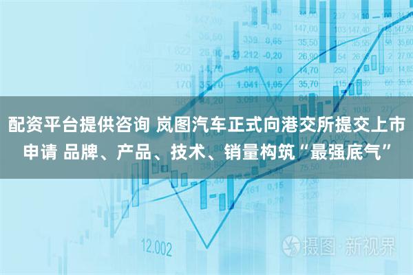 配资平台提供咨询 岚图汽车正式向港交所提交上市申请 品牌、产品、技术、销量构筑“最强底气”