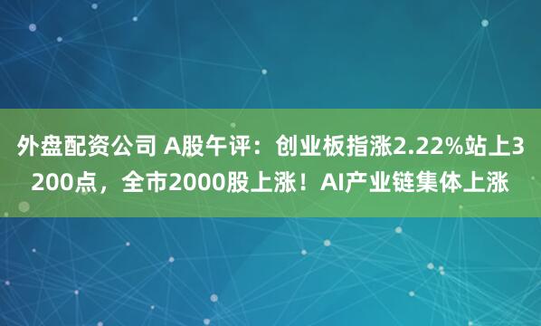 外盘配资公司 A股午评：创业板指涨2.22%站上3200点，全市2000股上涨！AI产业链集体上涨