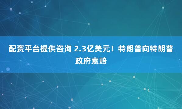 配资平台提供咨询 2.3亿美元!特朗普向特朗普政府索赔