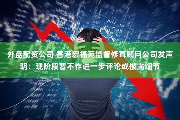 外盘配资公司 香港宏福苑监督修葺顾问公司发声明：现阶段暂不作进一步评论或披露细节