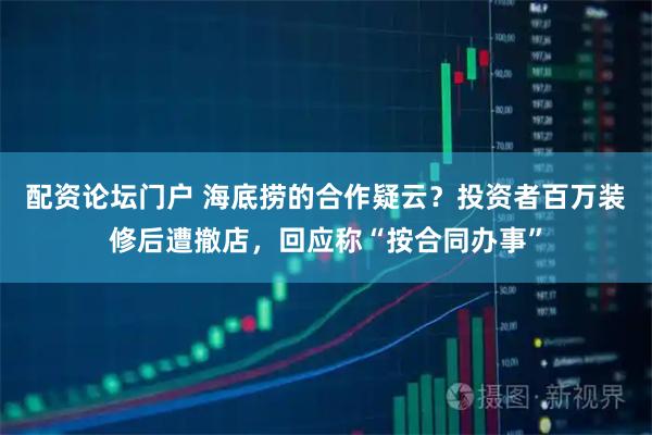 配资论坛门户 海底捞的合作疑云？投资者百万装修后遭撤店，回应称“按合同办事”