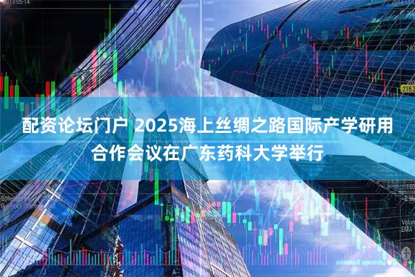 配资论坛门户 2025海上丝绸之路国际产学研用合作会议在广东药科大学举行