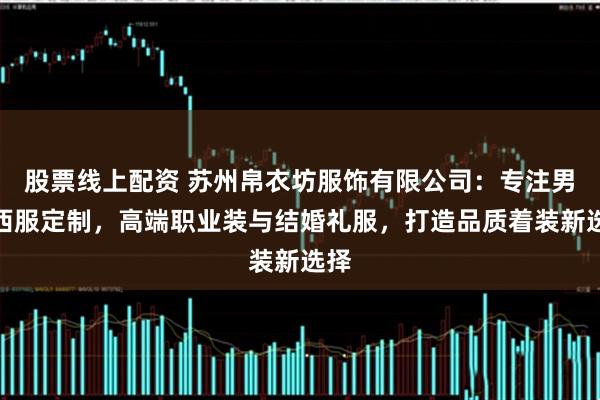 股票线上配资 苏州帛衣坊服饰有限公司:专注男士西服定制,高端职业装与结婚礼服,打造品质着装新选择