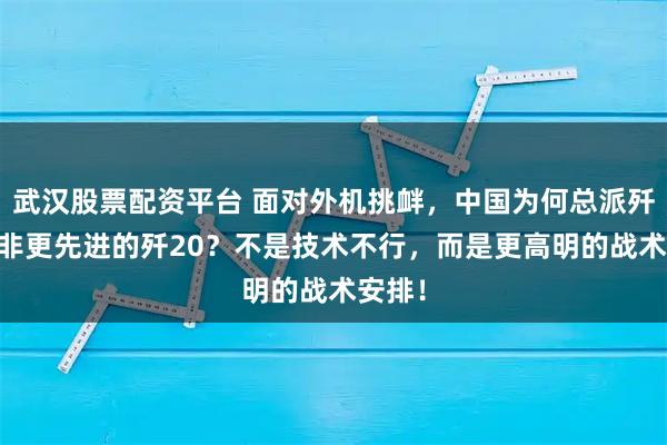 武汉股票配资平台 面对外机挑衅，中国为何总派歼16而非更先进的歼20？不是技术不行，而是更高明的战术安排！