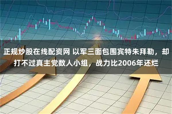正规炒股在线配资网 以军三面包围宾特朱拜勒，却打不过真主党数人小组，战力比2006年还烂