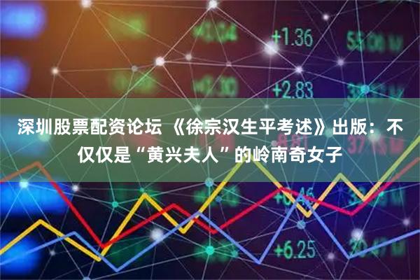 深圳股票配资论坛 《徐宗汉生平考述》出版：不仅仅是“黄兴夫人”的岭南奇女子