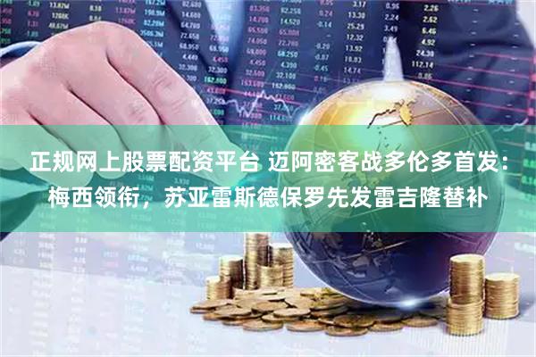 正规网上股票配资平台 迈阿密客战多伦多首发：梅西领衔，苏亚雷斯德保罗先发雷吉隆替补