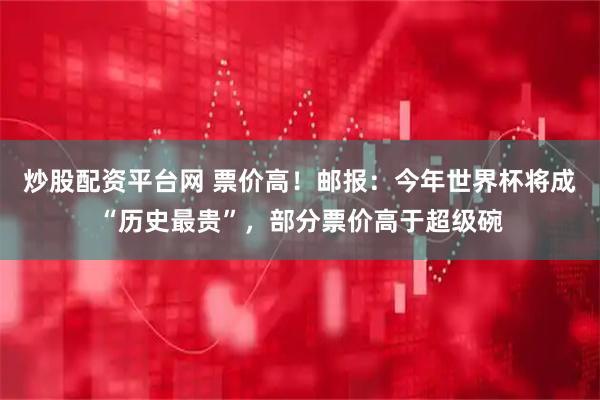 炒股配资平台网 票价高！邮报：今年世界杯将成“历史最贵”，部分票价高于超级碗