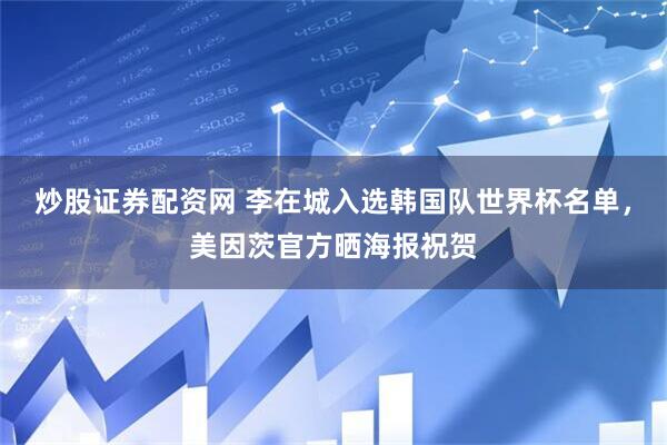 炒股证券配资网 李在城入选韩国队世界杯名单，美因茨官方晒海报祝贺